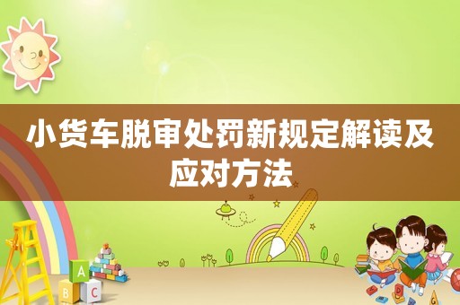小貨車脫審處罰新規定解讀及應對方法