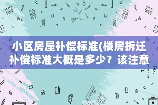 小區(qū)房屋補(bǔ)償標(biāo)準(zhǔn)(樓房拆遷補(bǔ)償標(biāo)準(zhǔn)大概是多少？該注意些什么？)