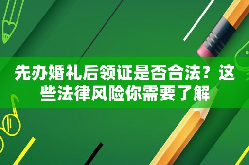 先辦婚禮后領(lǐng)證是否合法？這些法律風(fēng)險(xiǎn)你需要了解