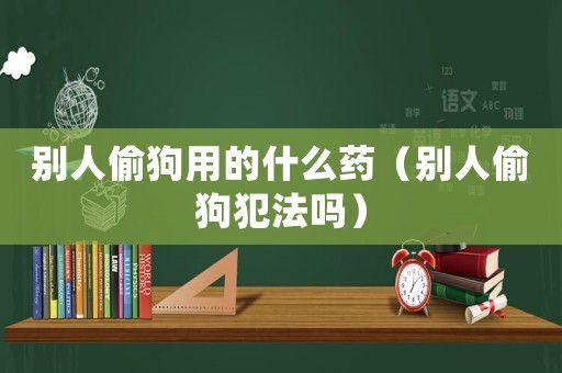 別人偷狗用的什么藥（別人偷狗犯法嗎）