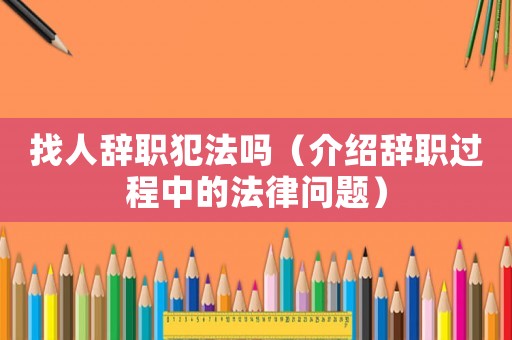 找人辭職犯法嗎（介紹辭職過程中的法律問題）