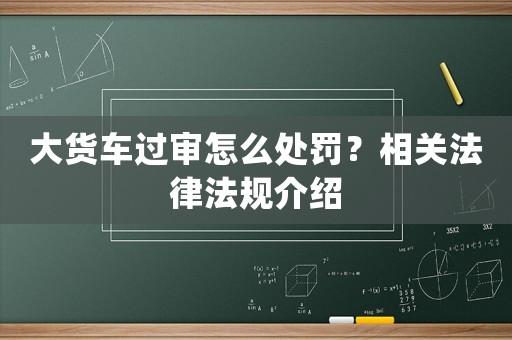 大貨車過審怎么處罰？相關法律法規介紹