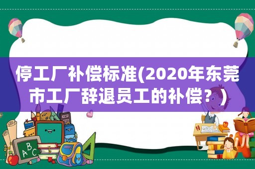 停工廠補償標準(2020年東莞市工廠辭退員工的補償？)