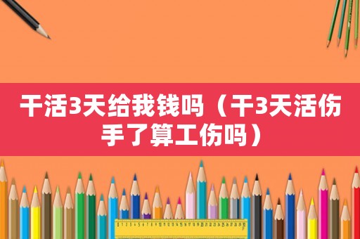 干活3天給我錢嗎（干3天活傷手了算工傷嗎）