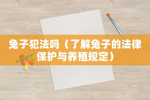 兔子犯法嗎（了解兔子的法律保護(hù)與養(yǎng)殖規(guī)定）