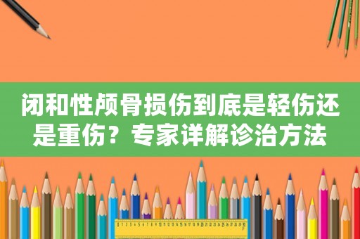 閉和性顱骨損傷到底是輕傷還是重傷？專家詳解診治方法