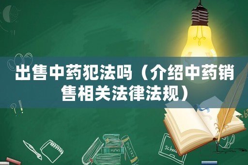 出售中藥犯法嗎（介紹中藥銷售相關法律法規）