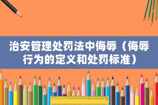 治安管理處罰法中侮辱（侮辱行為的定義和處罰標準）