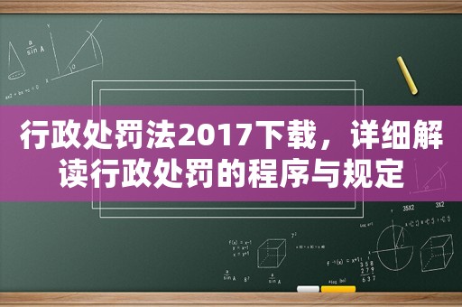行政處罰法2017下載，詳細解讀行政處罰的程序與規定