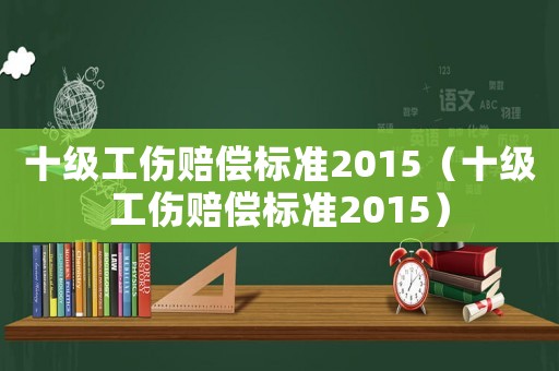十級工傷賠償標準2015（十級工傷賠償標準2015）