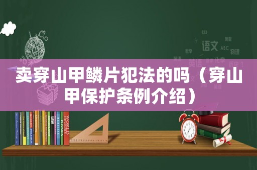賣穿山甲鱗片犯法的嗎（穿山甲保護條例介紹）