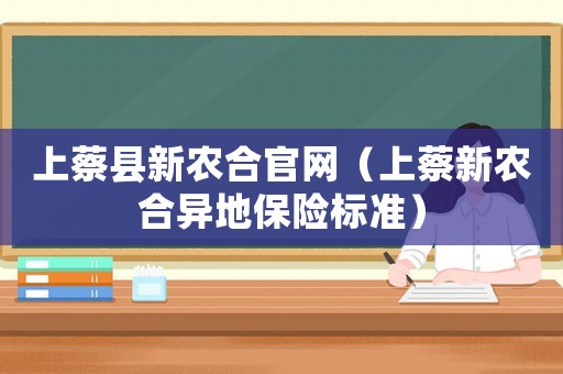 上蔡縣新農合官網（上蔡新農合異地保險標準）