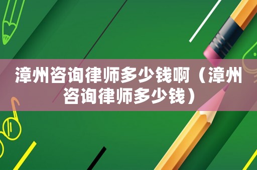 漳州咨詢律師多少錢啊（漳州咨詢律師多少錢）