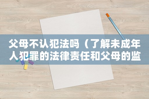 父母不認(rèn)犯法嗎（了解未成年人犯罪的法律責(zé)任和父母的監(jiān)護(hù)職責(zé)）