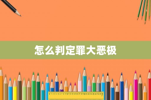 怎么判定罪大惡極