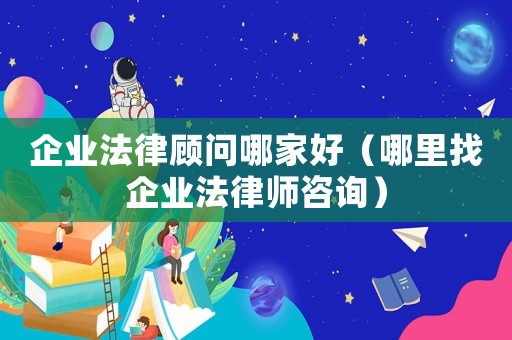 企業(yè)法律顧問哪家好（哪里找企業(yè)法律師咨詢）