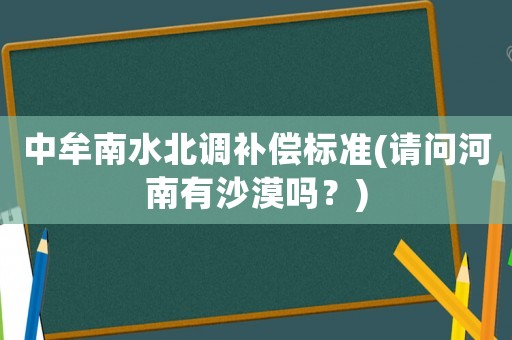 中牟南水北調(diào)補償標準(請問河南有沙漠嗎？)