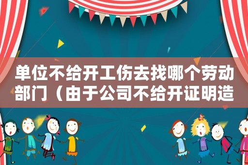 單位不給開工傷去找哪個勞動部門（由于公司不給開證明造成工傷無法報）