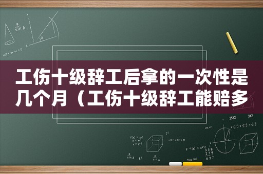 工傷十級辭工后拿的一次性是幾個月（工傷十級辭工能賠多少錢）