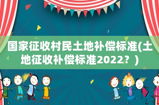 國家征收村民土地補償標準(土地征收補償標準2022？)