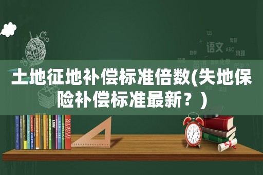 土地征地補償標準倍數(失地保險補償標準最新？)