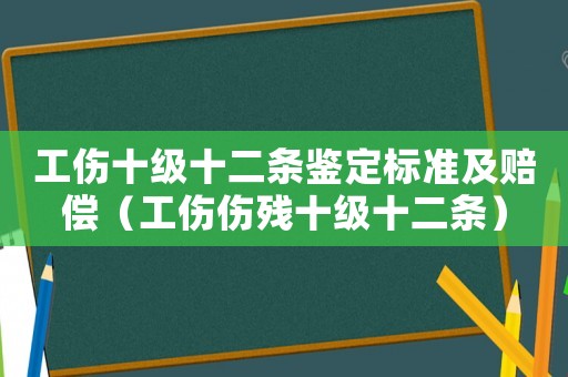 工傷十級(jí)十二條鑒定標(biāo)準(zhǔn)及賠償（工傷傷殘十級(jí)十二條）