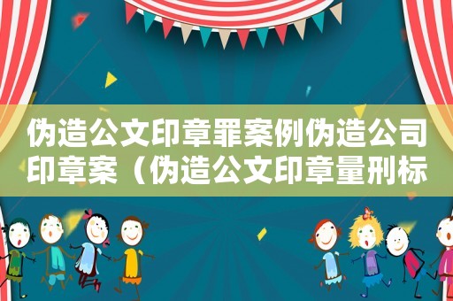 偽造公文印章罪案例偽造公司印章案（偽造公文印章量刑標準）