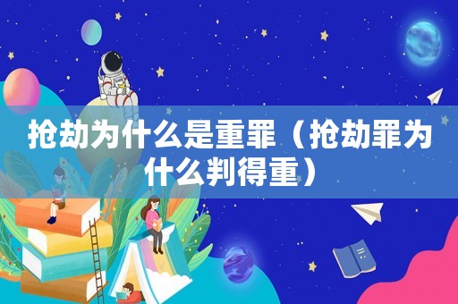 搶劫為什么是重罪（搶劫罪為什么判得重）