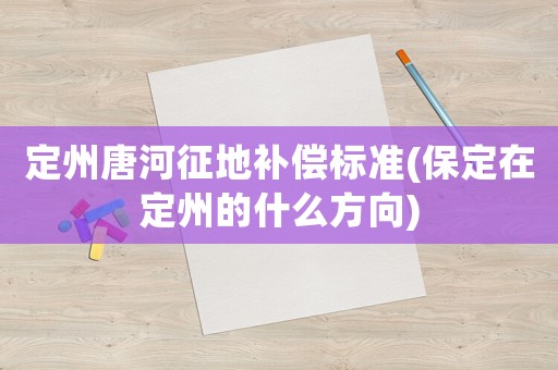 定州唐河征地補(bǔ)償標(biāo)準(zhǔn)(保定在定州的什么方向)