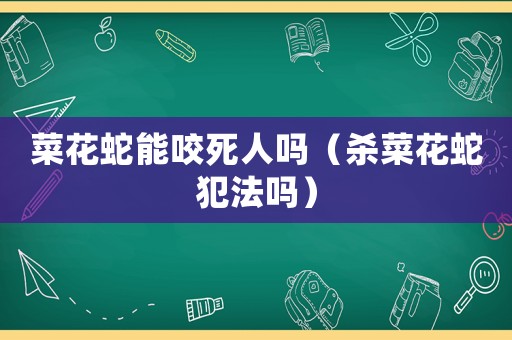 菜花蛇能咬死人嗎（殺菜花蛇犯法嗎）