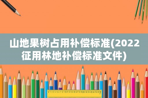 山地果樹占用補償標準(2022征用林地補償標準文件)