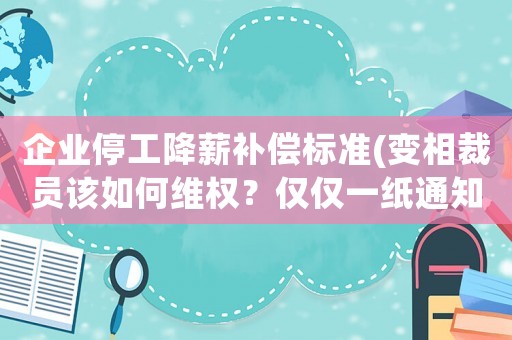 企業(yè)停工降薪補(bǔ)償標(biāo)準(zhǔn)(變相裁員該如何維權(quán)？僅僅一紙通知就讓停工降薪，員工該怎么辦？)