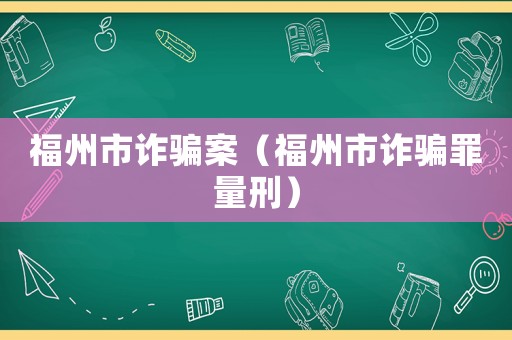 福州市詐騙案（福州市詐騙罪量刑）