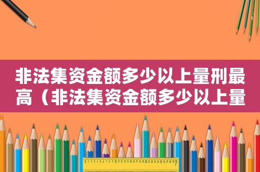 非法集資金額多少以上量刑最高（非法集資金額多少以上量刑）