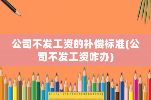 公司不發(fā)工資的補(bǔ)償標(biāo)準(zhǔn)(公司不發(fā)工資咋辦)