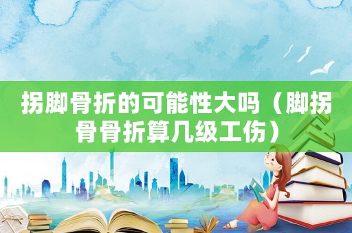 拐腳骨折的可能性大嗎（腳拐骨骨折算幾級工傷）