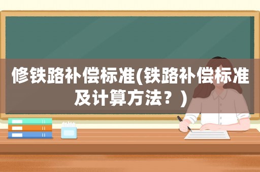 修鐵路補(bǔ)償標(biāo)準(zhǔn)(鐵路補(bǔ)償標(biāo)準(zhǔn)及計(jì)算方法？)