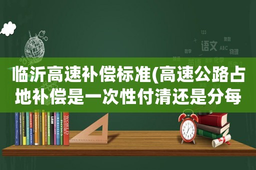 臨沂高速補(bǔ)償標(biāo)準(zhǔn)(高速公路占地補(bǔ)償是一次性付清還是分每年給一次，棗莊臨沂高速公路的補(bǔ)償標(biāo)準(zhǔn)是多少？)