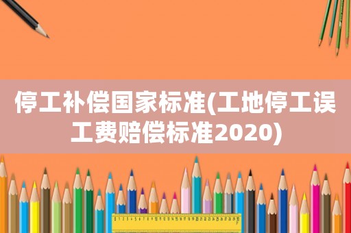 停工補償國家標準(工地停工誤工費賠償標準2020)