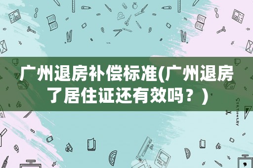 廣州退房補償標準(廣州退房了居住證還有效嗎？)