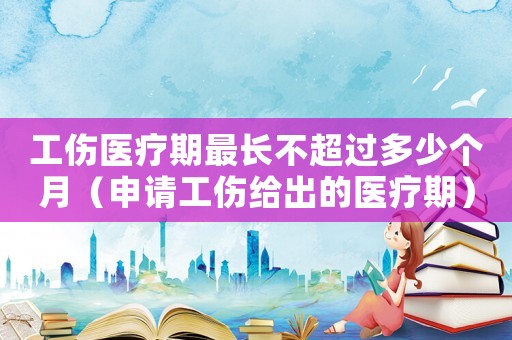 工傷醫療期最長不超過多少個月（申請工傷給出的醫療期）