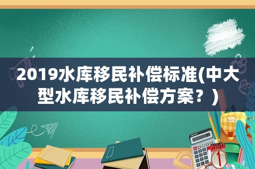 2019水庫移民補償標準(中大型水庫移民補償方案？)