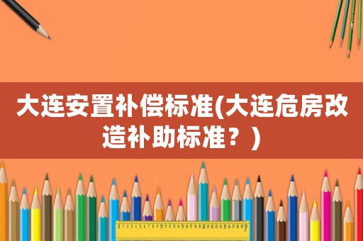 大連安置補償標準(大連危房改造補助標準？)