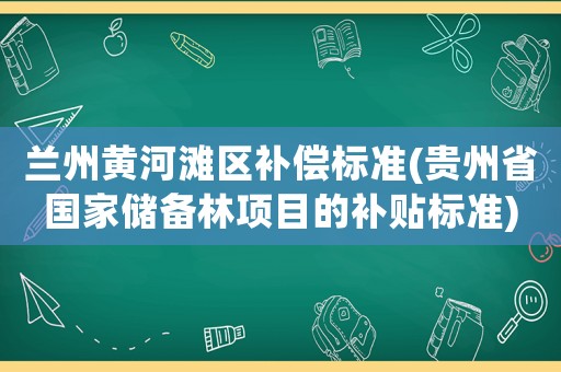 蘭州黃河灘區(qū)補償標(biāo)準(貴州省國家儲備林項目的補貼標(biāo)準)