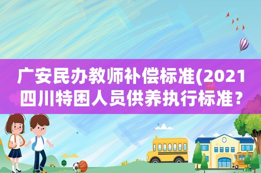 廣安民辦教師補償標準(2021四川特困人員供養執行標準？)
