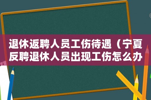 退休返聘人員工傷待遇（寧夏反聘退休人員出現工傷怎么辦）