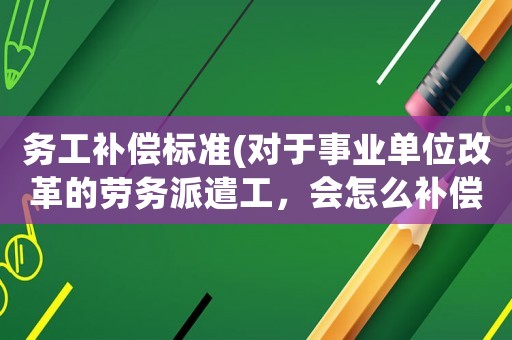務(wù)工補(bǔ)償標(biāo)準(zhǔn)(對(duì)于事業(yè)單位改革的勞務(wù)派遣工，會(huì)怎么補(bǔ)償)