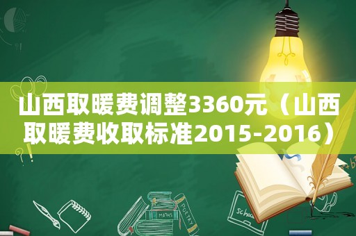 山西取暖費調(diào)整3360元（山西取暖費收取標準2015-2016）