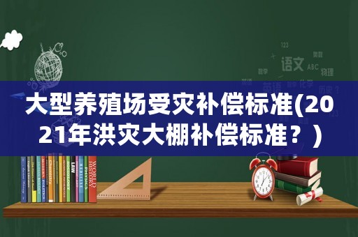 大型養(yǎng)殖場受災(zāi)補(bǔ)償標(biāo)準(zhǔn)(2021年洪災(zāi)大棚補(bǔ)償標(biāo)準(zhǔn)？)