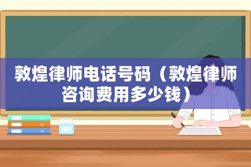 敦煌律師電話號碼（敦煌律師咨詢費用多少錢）